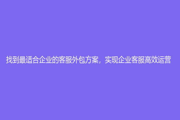 找到最适合企业的客服外包方案，实现企业客服高效运营