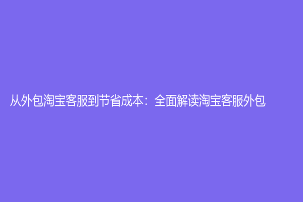 从外包淘宝客服到节省成本：全面解读淘宝客服外包