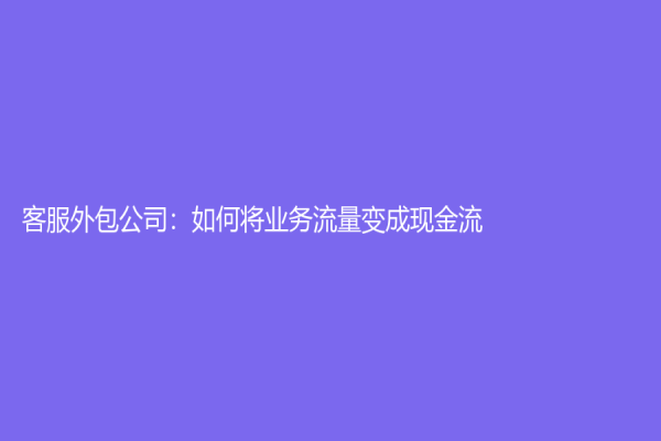 客服外包公司：如何将业务流量变成现金流？