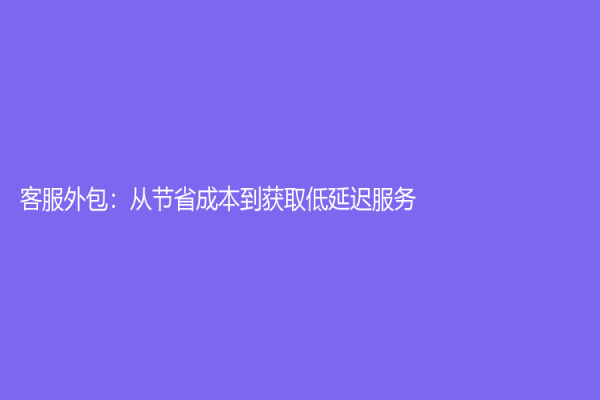 客服外包：从节省成本到获取低延迟服务