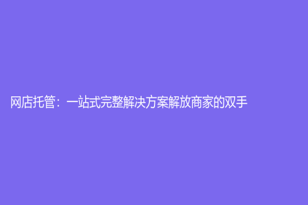 网店托管：一站式完整解决方案解放商家的双手