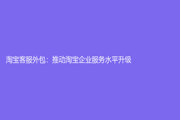 淘宝客服外包：推动淘宝企业服务水平升级