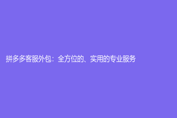 拼多多客服外包：全方位的、实用的专业服务