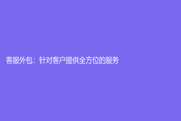 客服外包：针对客户提供全方位的服务