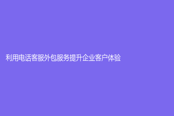 利用电话客服外包服务提升企业客户体验