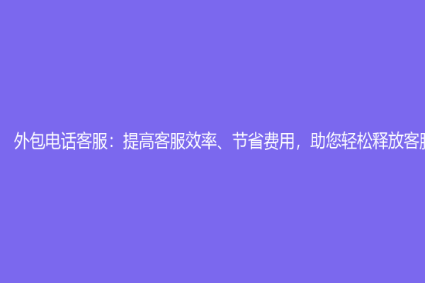 外包电话客服：提高客服效率、节省费用，助您轻松释放客服负担！