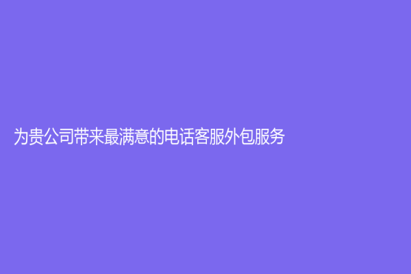 为贵公司带来最满意的电话客服外包服务！