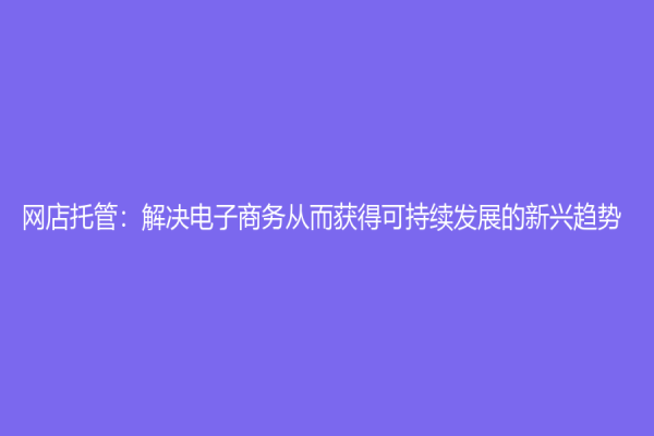 网店托管：解决电子商务从而获得可持续发展的新兴趋势