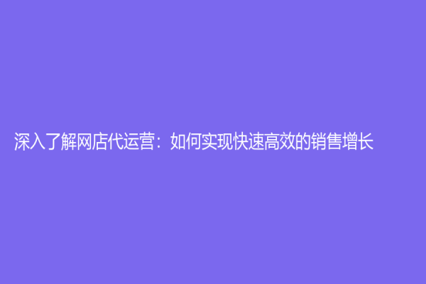 深入了解网店代运营：如何实现快速高效的销售增长？