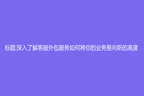 标题:深入了解客服外包服务如何将你的业务推向新的高度