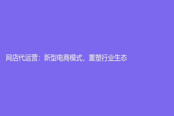 网店代运营：新型电商模式，重塑行业生态