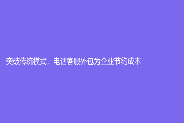 突破传统模式，电话客服外包为企业节约成本