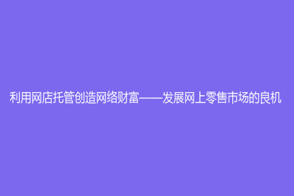 利用网店托管创造网络财富——发展网上零售市场的良机