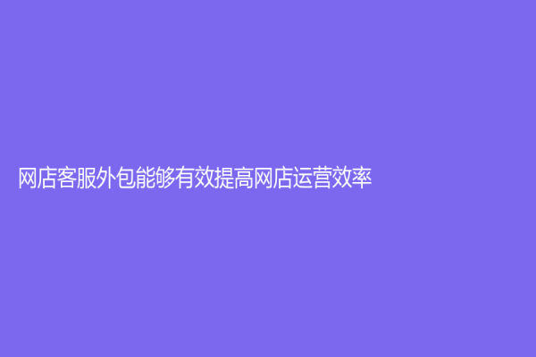 网店客服外包能够有效提高网店运营效率！