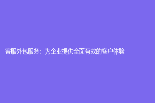 客服外包服务：为企业提供全面有效的客户体验
