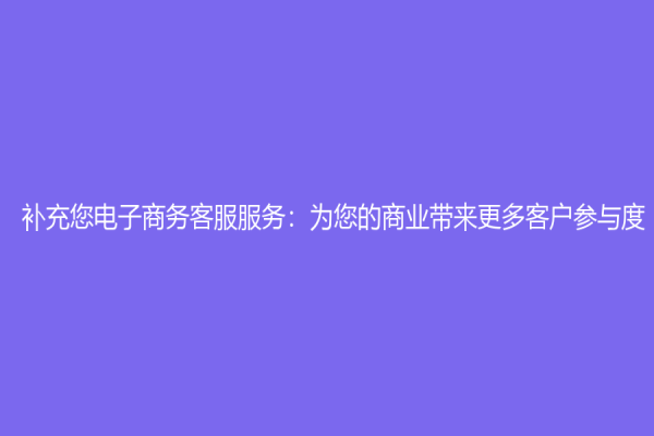 补充您电子商务客服服务：为您的商业带来更多客户参与度