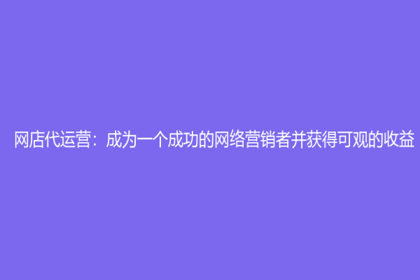 网店代运营：成为一个成功的网络营销者并获得可观的收益