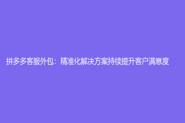 拼多多客服外包：精准化解决方案持续提升客户满意度