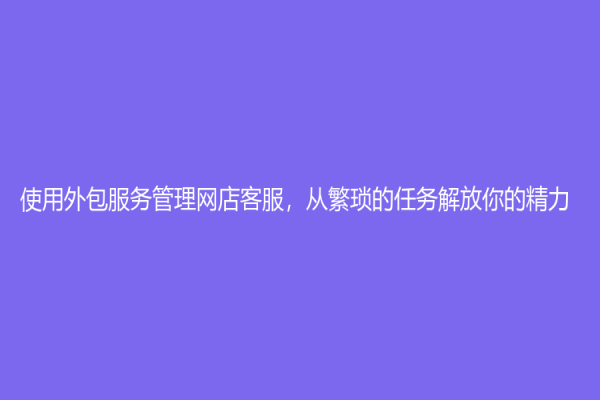 使用外包服务管理网店客服，从繁琐的任务解放你的精力