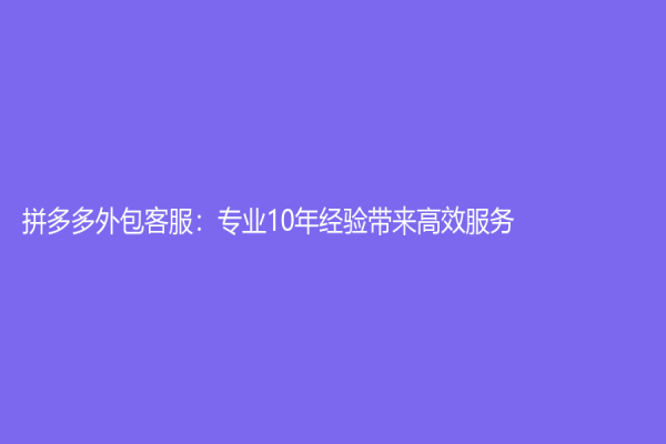 拼多多外包客服：专业10年经验带来高效服务