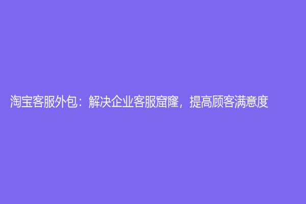 淘宝客服外包：解决企业客服窟窿，提高顾客满意度