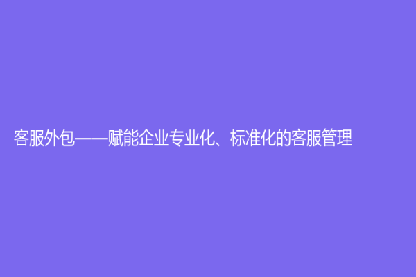 客服外包——赋能企业专业化、标准化的客服管理