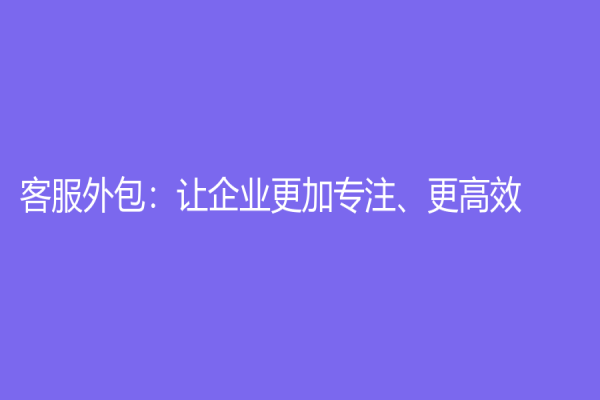 客服外包：让企业更加专注、更高效