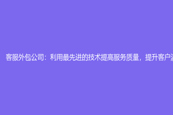 客服外包公司：利用最先进的技术提高服务质量，提升客户满意度