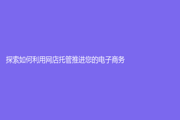 探索如何利用网店托管推进您的电子商务