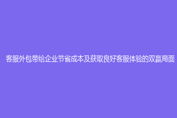 客服外包带给企业节省成本及获取良好客服体验的双赢局面