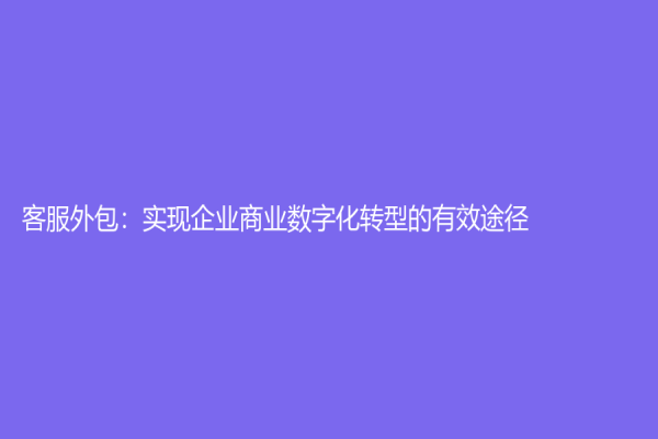 客服外包：实现企业商业数字化转型的有效途径