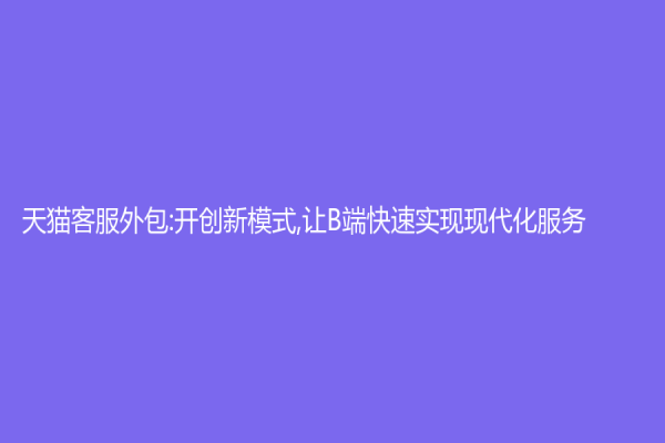 天猫客服外包:开创新模式,让B端快速实现现代化服务
