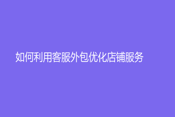 如何利用客服外包优化店铺服务？