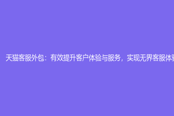 天猫客服外包：有效提升客户体验与服务，实现无界客服体验