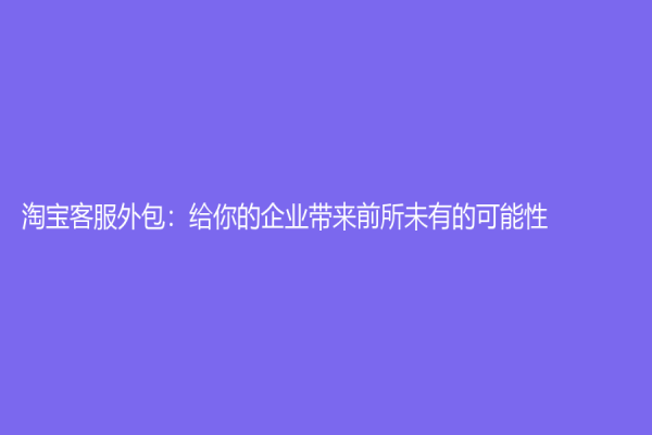 淘宝客服外包：给你的企业带来前所未有的可能性