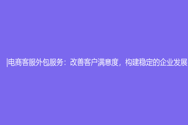 |电商客服外包服务：改善客户满意度，构建稳定的企业发展