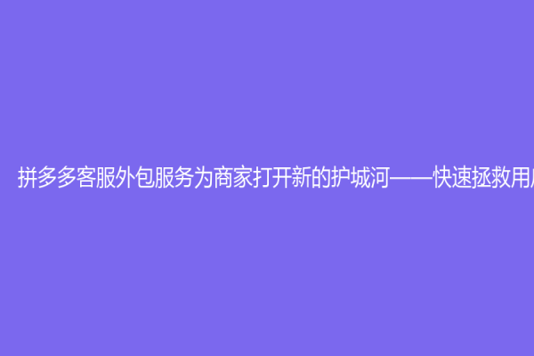 拼多多客服外包服务为商家打开新的护城河——快速拯救用户体验