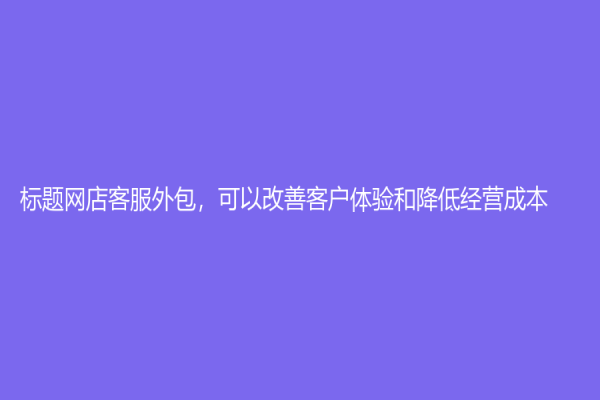 标题网店客服外包，可以改善客户体验和降低经营成本