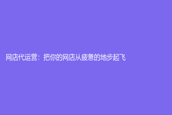 网店代运营：把你的网店从疲惫的地步起飞