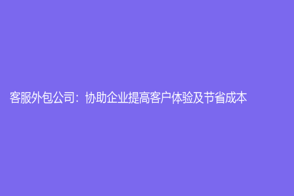 客服外包公司：协助企业提高客户体验及节省成本！