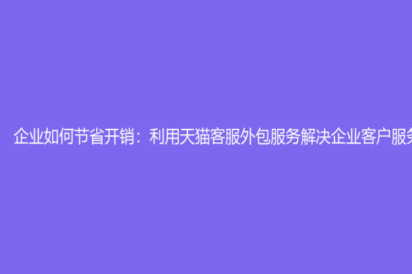 企业如何节省开销：利用天猫客服外包服务解决企业客户服务问题