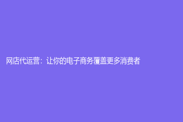 网店代运营：让你的电子商务覆盖更多消费者