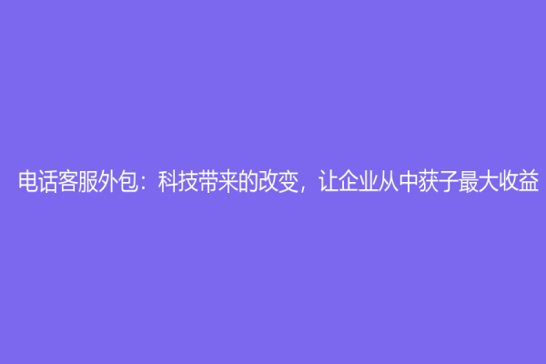 电话客服外包：科技带来的改变，让企业从中获子最大收益