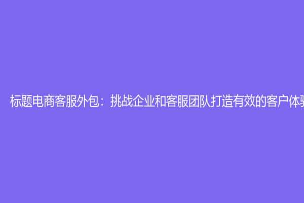 标题电商客服外包：挑战企业和客服团队打造有效的客户体验