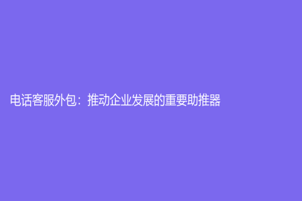 电话客服外包：推动企业发展的重要助推器