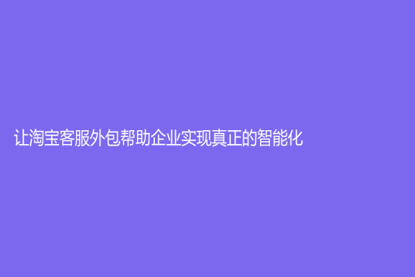 让淘宝客服外包帮助企业实现真正的智能化