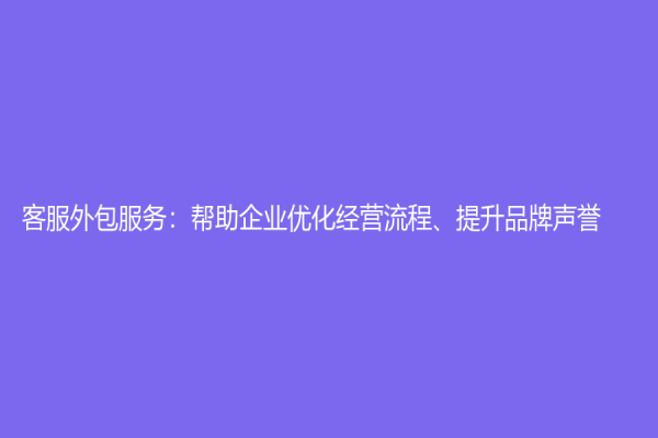 客服外包服务：帮助企业优化经营流程、提升品牌声誉