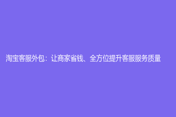 淘宝客服外包：让商家省钱、全方位提升客服服务质量