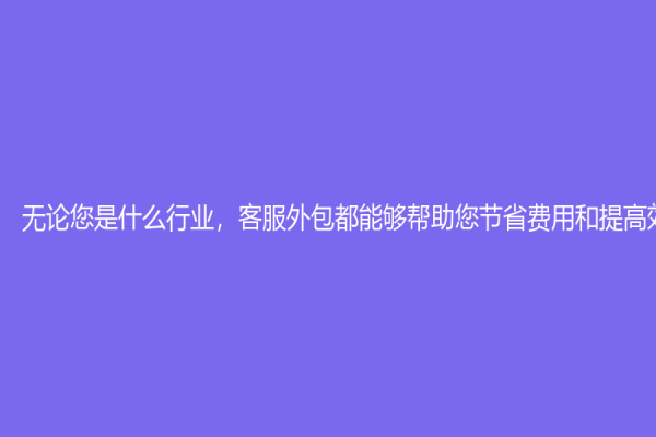 无论您是什么行业，客服外包都能够帮助您节省费用和提高效率！