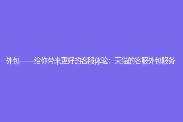 外包——给你带来更好的客服体验：天猫的客服外包服务